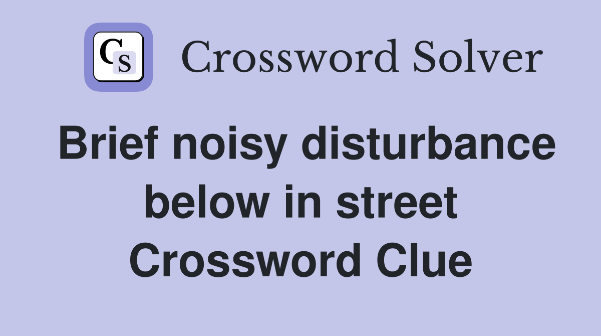 Brief noisy disturbance below in street Crossword Clue