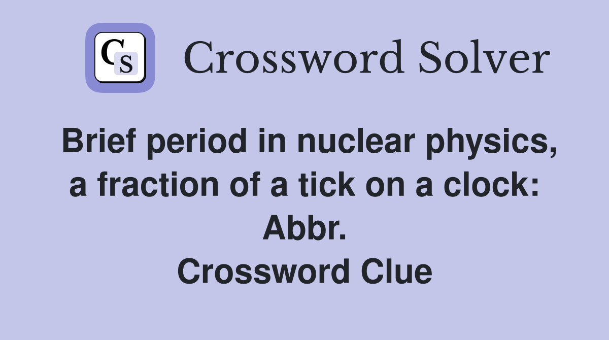 Brief period in nuclear physics, a fraction of a tick on a clock: Abbr. Crossword Clue
