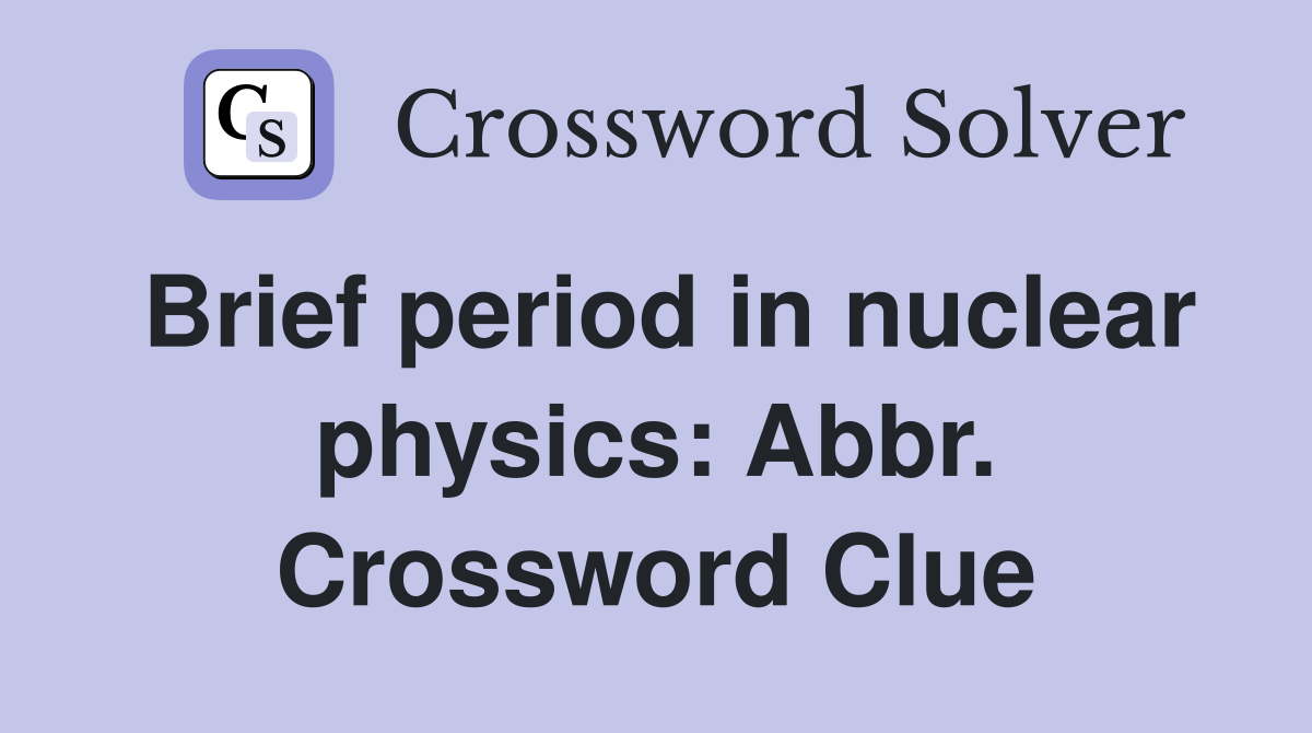 Brief period in nuclear physics: Abbr. Crossword Clue