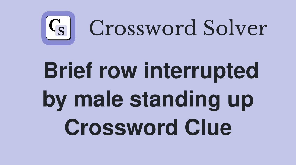 Brief row interrupted by male standing up Crossword Clue