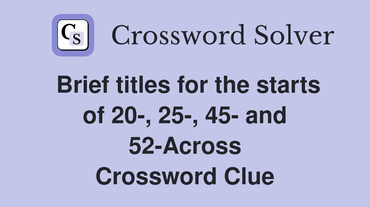 Brief titles for the starts of 20-, 25-, 45- and 52-Across Crossword Clue