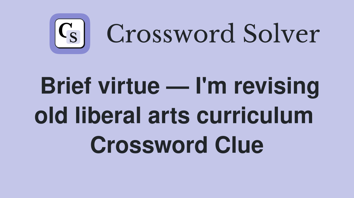 Brief virtue — I'm revising old liberal arts curriculum  Crossword Clue