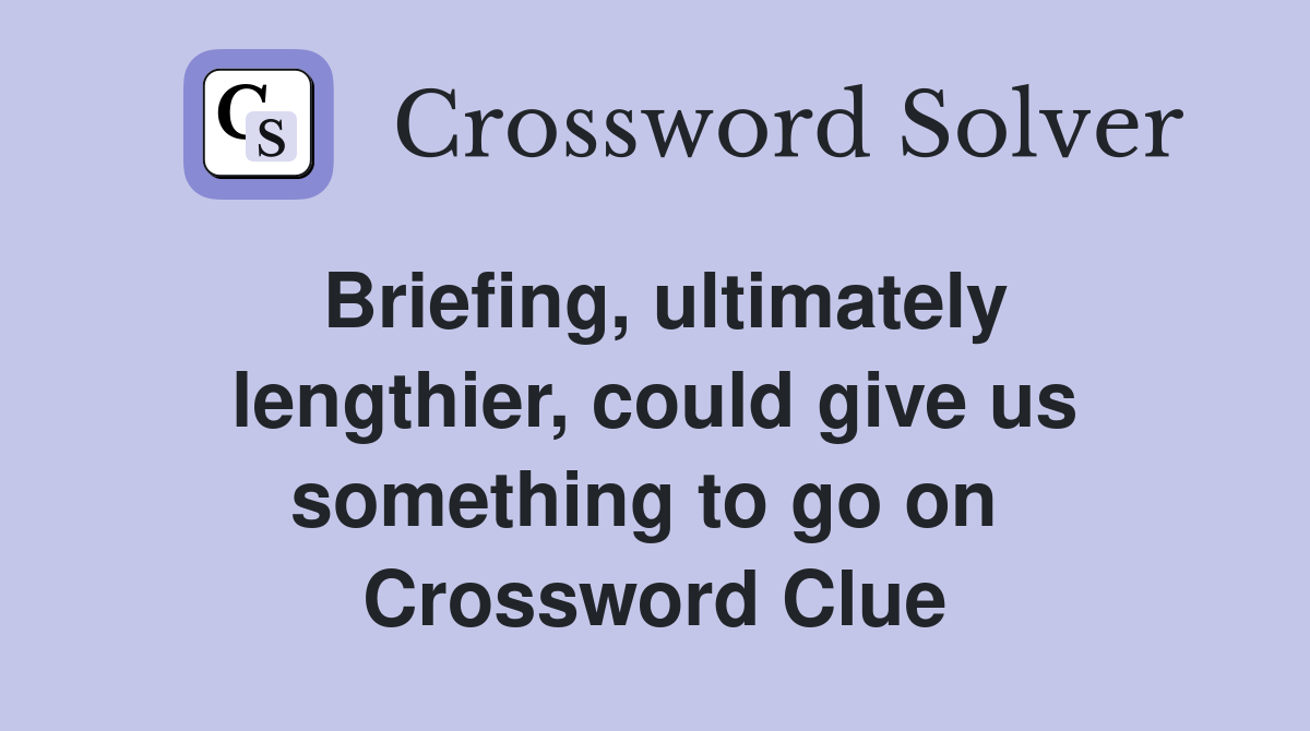 Briefing, ultimately lengthier, could give us something to go on  Crossword Clue