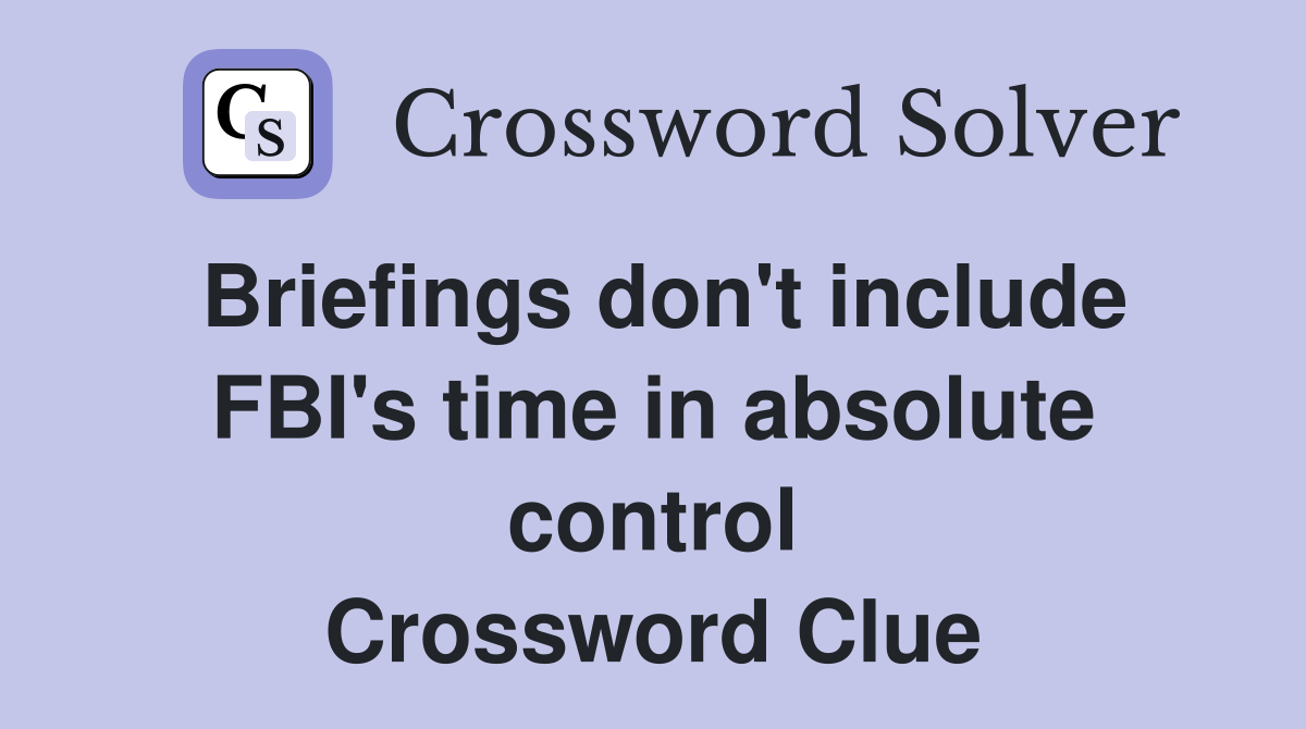 Briefings don't include FBI's time in absolute control Crossword Clue