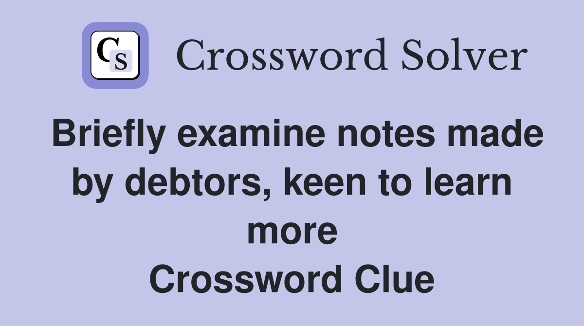Briefly examine notes made by debtors, keen to learn more Crossword Clue