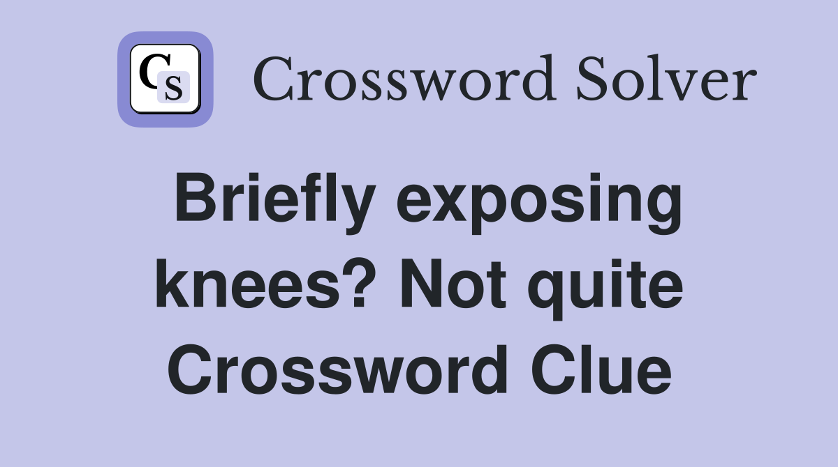 Briefly exposing knees? Not quite Crossword Clue