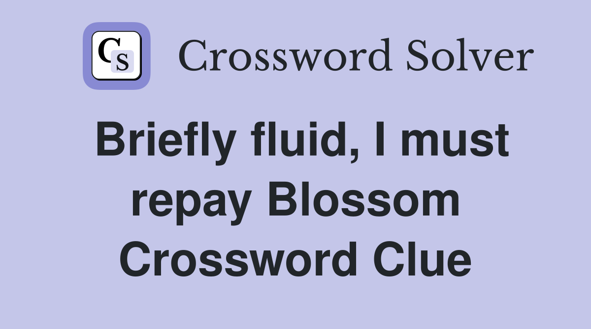 Briefly fluid, I must repay Blossom Crossword Clue