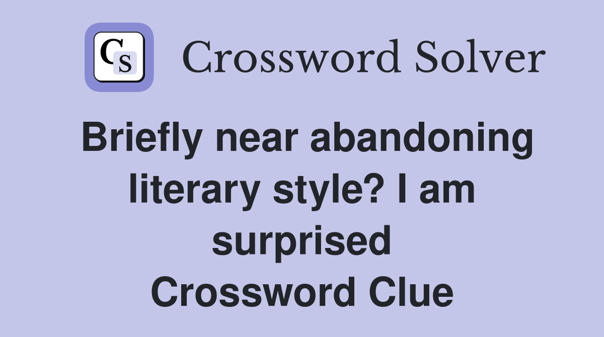 Briefly near abandoning literary style? I am surprised Crossword Clue