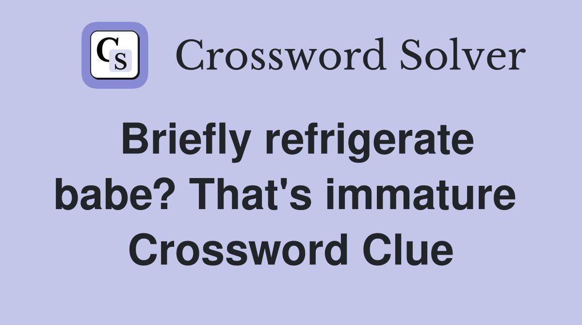 Briefly refrigerate babe? That's immature  Crossword Clue