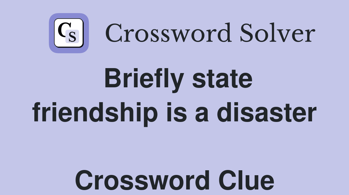 Briefly state friendship is a disaster  Crossword Clue