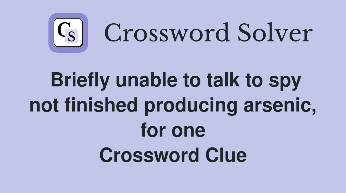 Briefly unable to talk to spy not finished producing arsenic, for one Crossword Clue