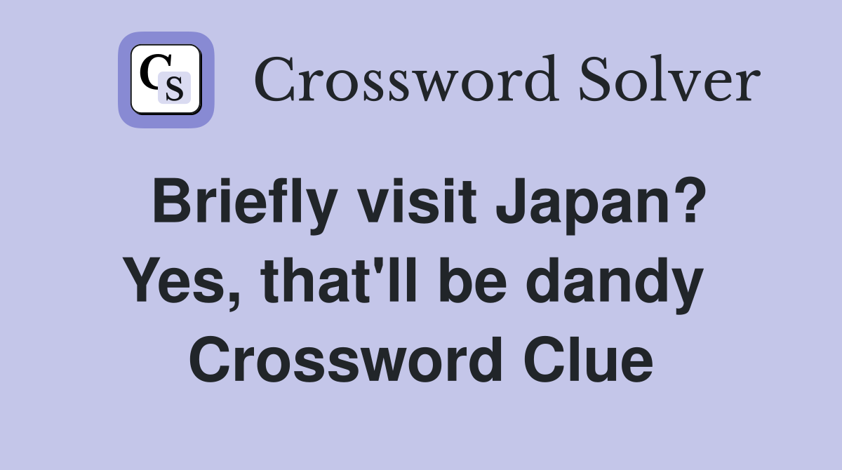 Briefly visit Japan? Yes, that'll be dandy  Crossword Clue