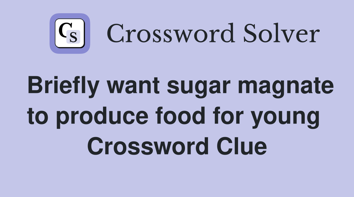 Briefly want sugar magnate to produce food for young  Crossword Clue
