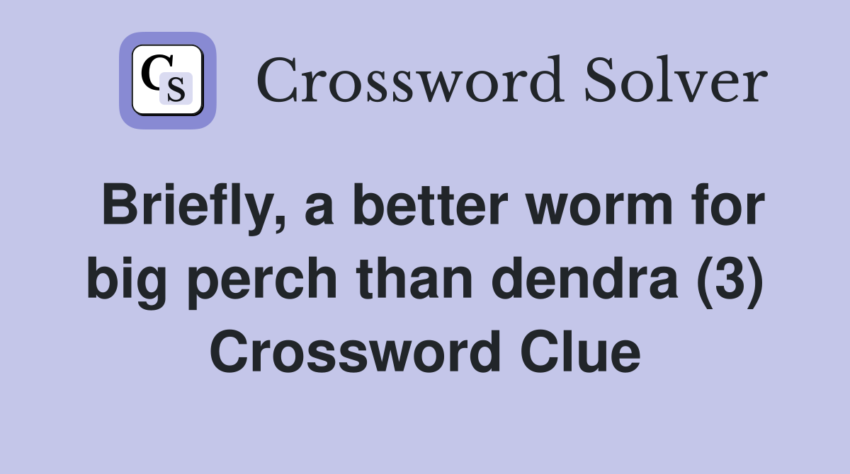 Briefly, a better worm for big perch than dendra (3) Crossword Clue