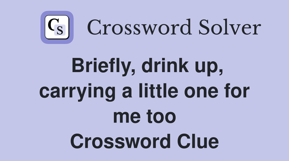 Briefly, drink up, carrying a little one for me too Crossword Clue