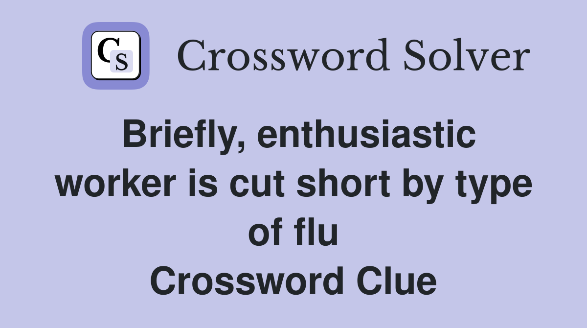 Briefly, enthusiastic worker is cut short by type of flu Crossword Clue
