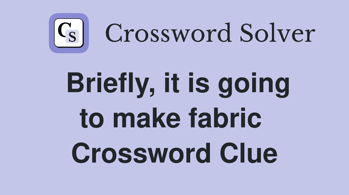 Briefly, it is going to make fabric  Crossword Clue