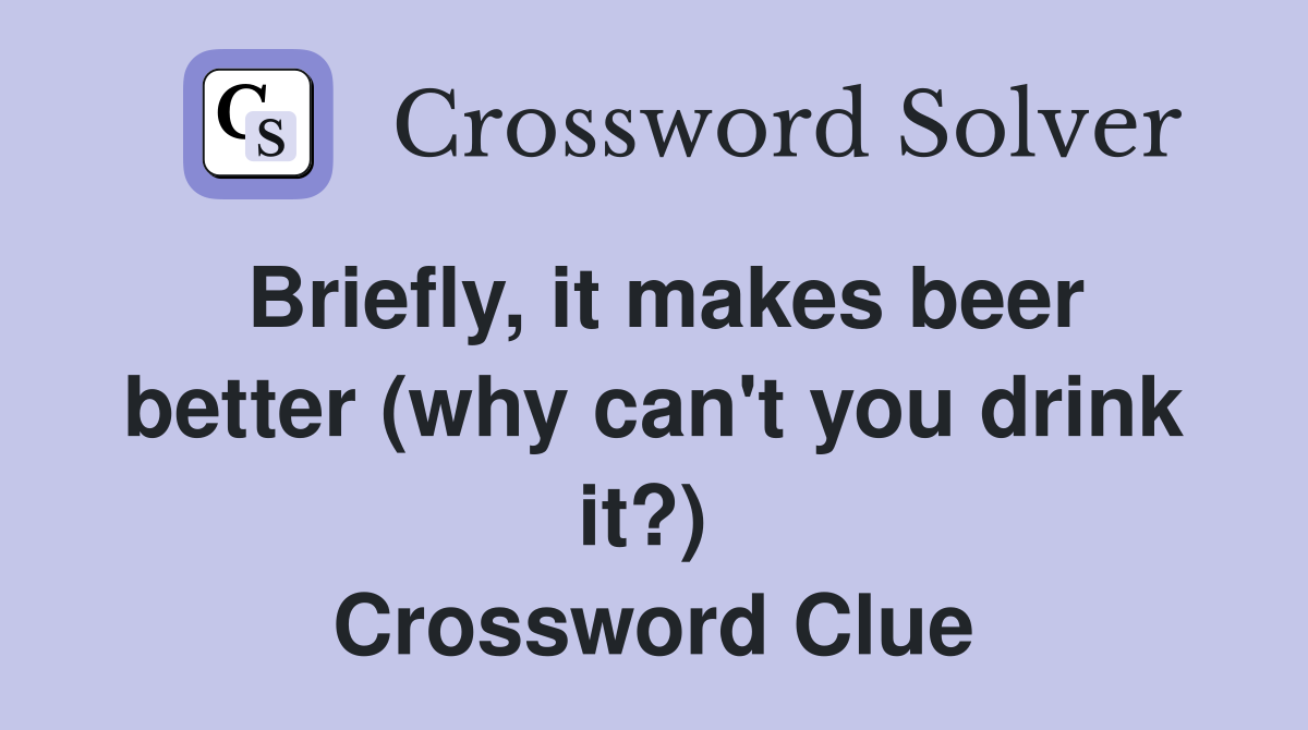 Briefly, it makes beer better (why can't you drink it?)  Crossword Clue