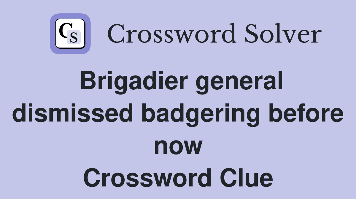 Brigadier general dismissed badgering before now Crossword Clue