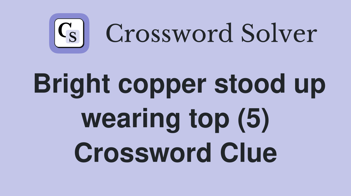Bright copper stood up wearing top (5) Crossword Clue