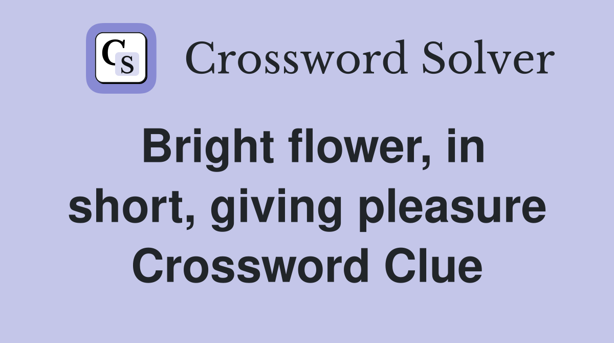 Bright flower, in short, giving pleasure Crossword Clue