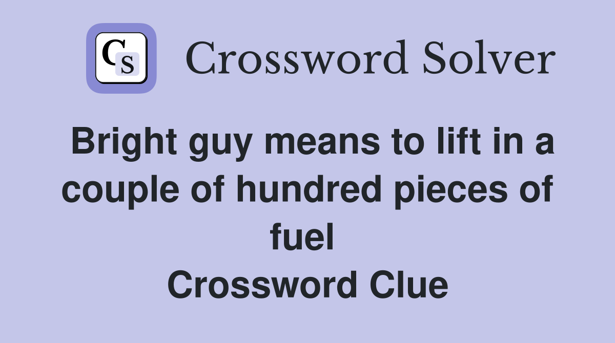 Bright guy means to lift in a couple of hundred pieces of fuel  Crossword Clue