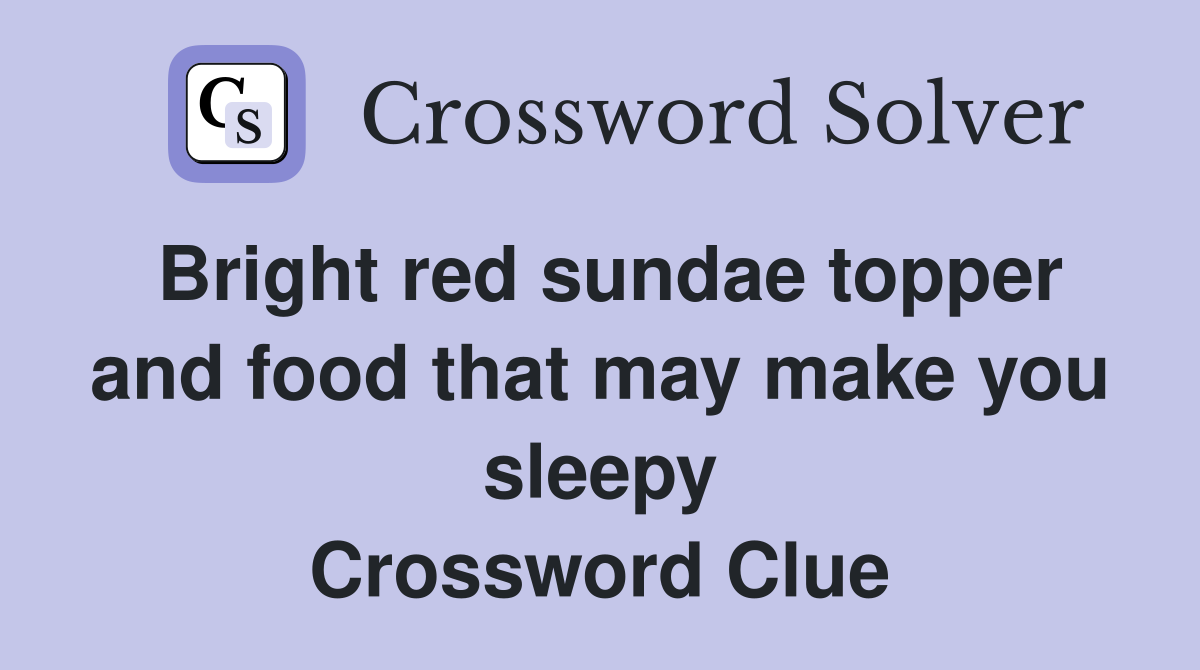 Bright red sundae topper and food that may make you sleepy Crossword Clue