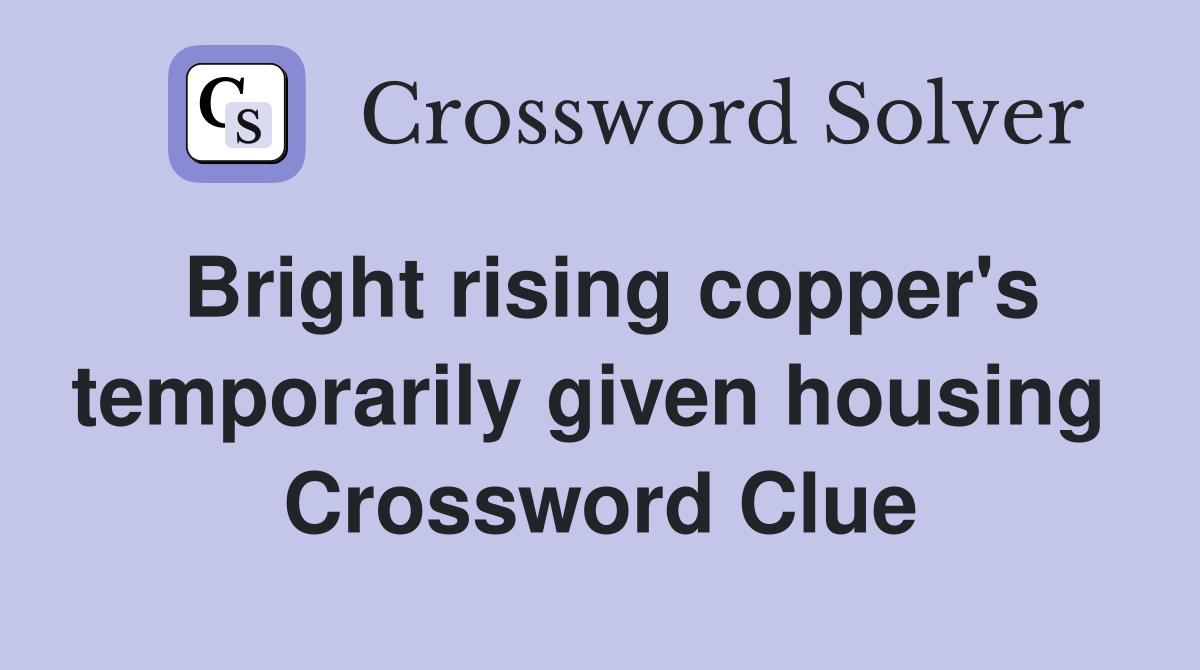Bright rising copper's temporarily given housing  Crossword Clue