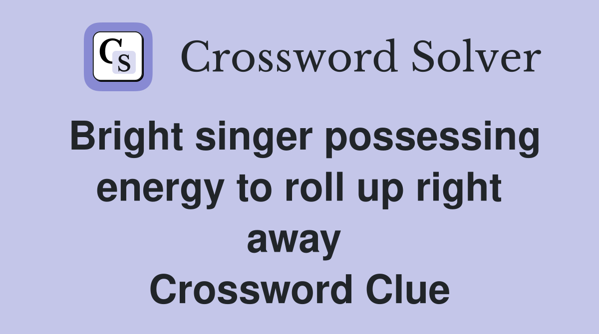 Bright singer possessing energy to roll up right away  Crossword Clue