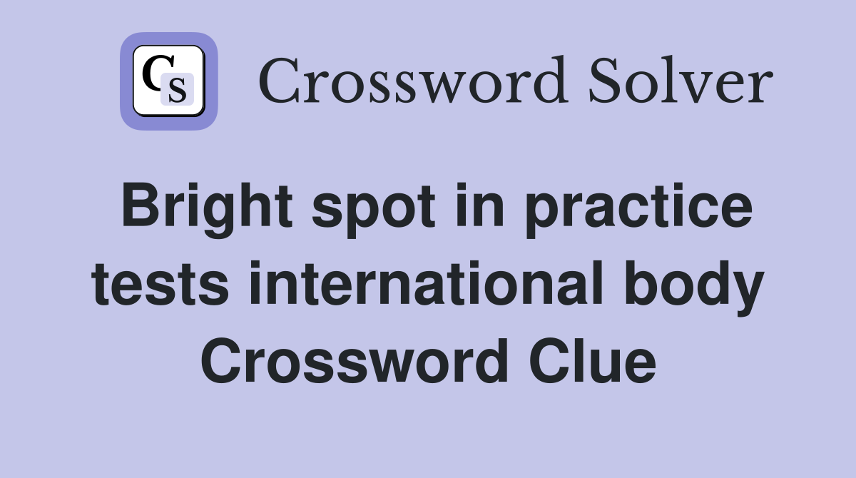 Bright spot in practice tests international body Crossword Clue