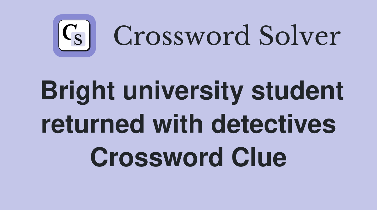 Bright university student returned with detectives Crossword Clue