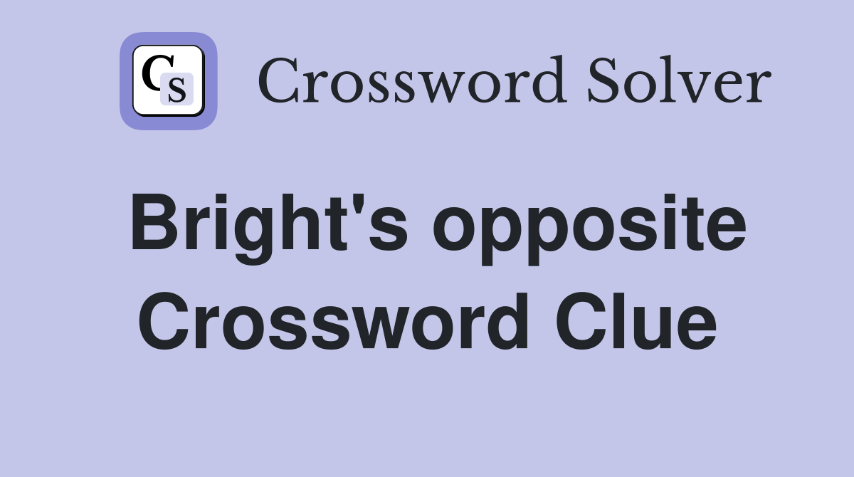 Bright's opposite Crossword Clue