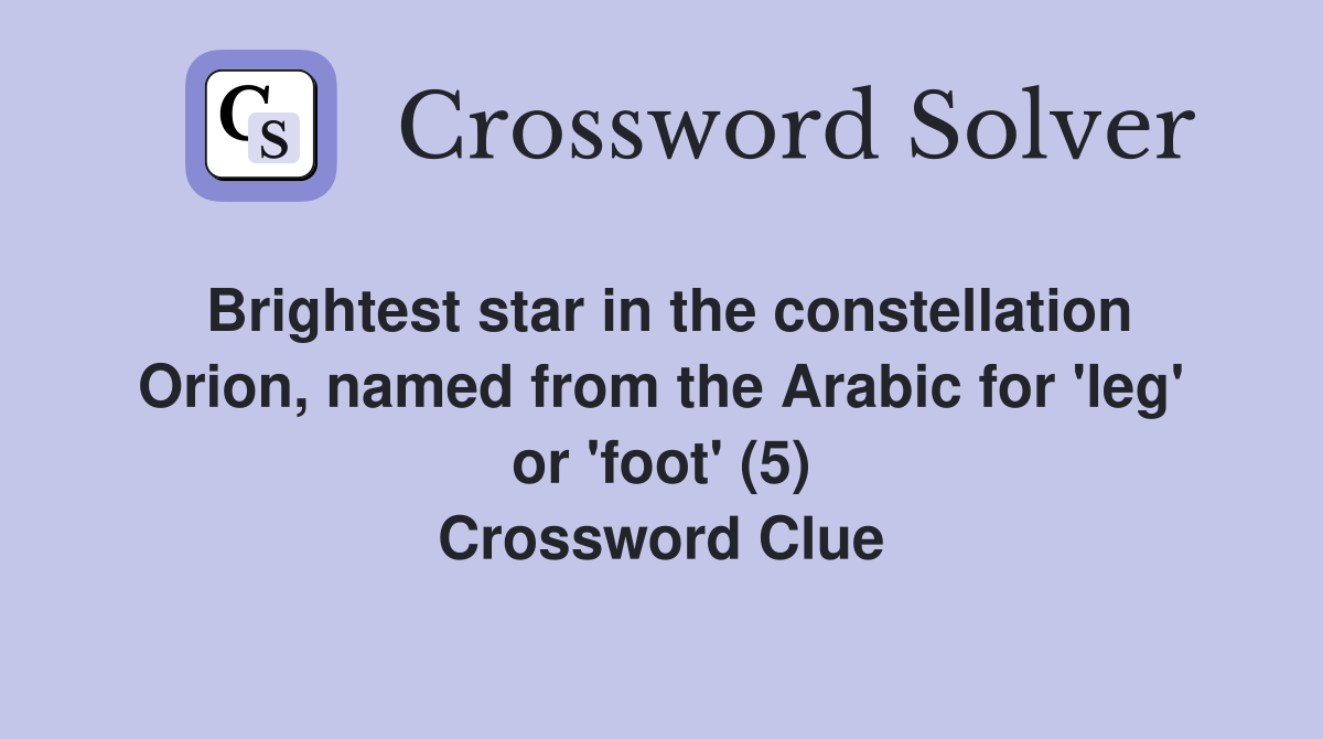 Brightest star in the constellation Orion, named from the Arabic for 'leg' or 'foot' (5) Crossword Clue