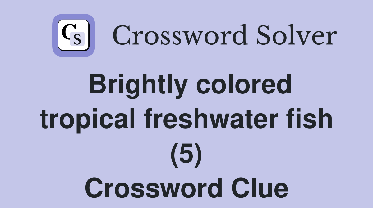 Brightly colored tropical freshwater fish (5) Crossword Clue