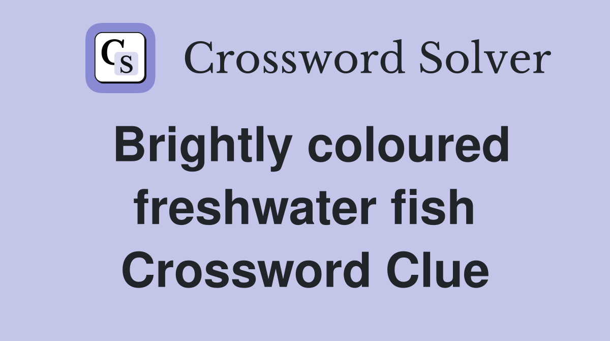 Brightly coloured freshwater fish Crossword Clue