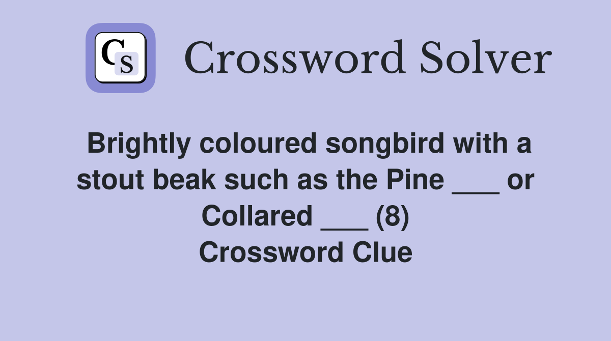Brightly coloured songbird with a stout beak such as the Pine ___ or Collared ___ (8) Crossword Clue