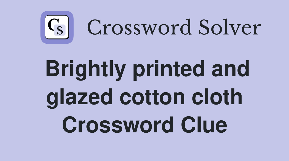 Brightly printed and glazed cotton cloth Crossword Clue