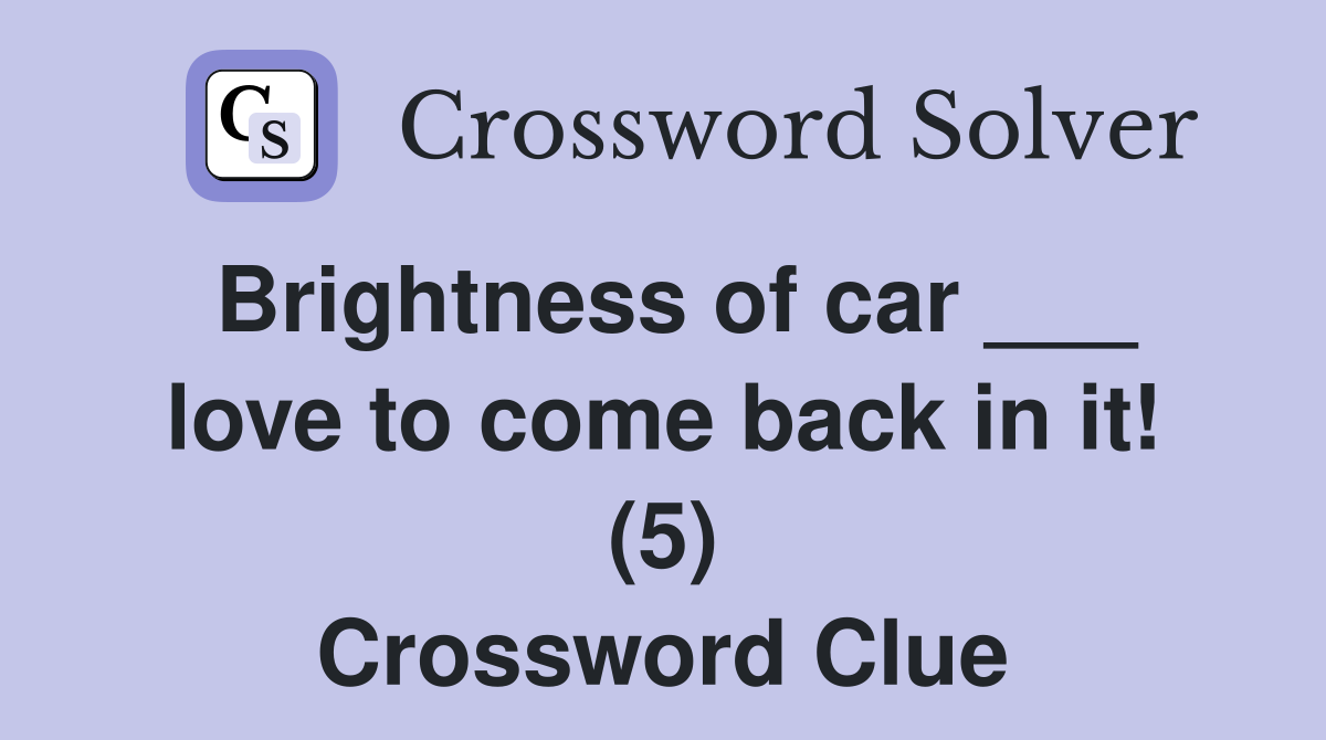 Brightness of car ___ love to come back in it! (5) Crossword Clue