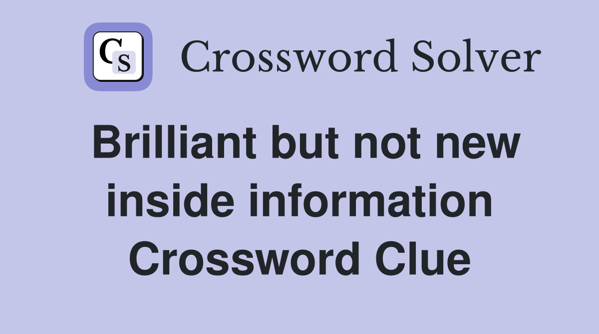 Brilliant but not new inside information Crossword Clue