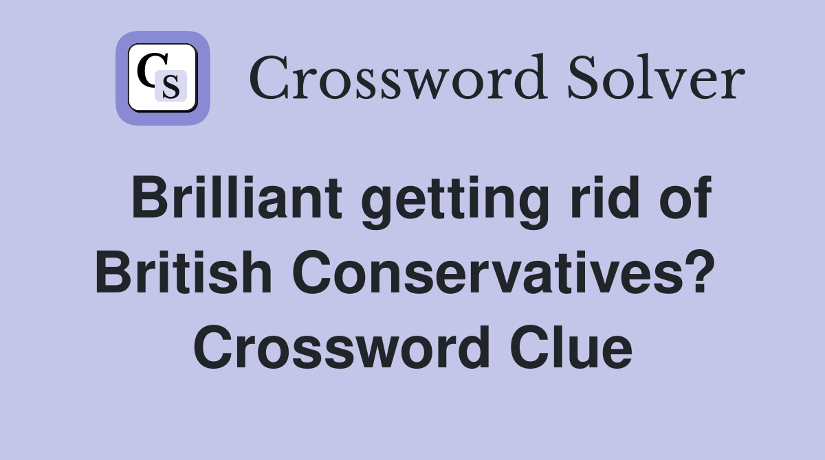Brilliant getting rid of British Conservatives?  Crossword Clue