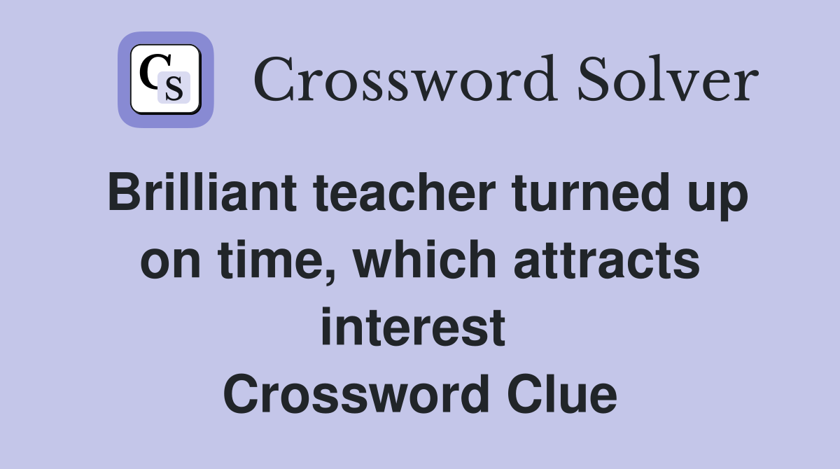 Brilliant teacher turned up on time, which attracts interest  Crossword Clue