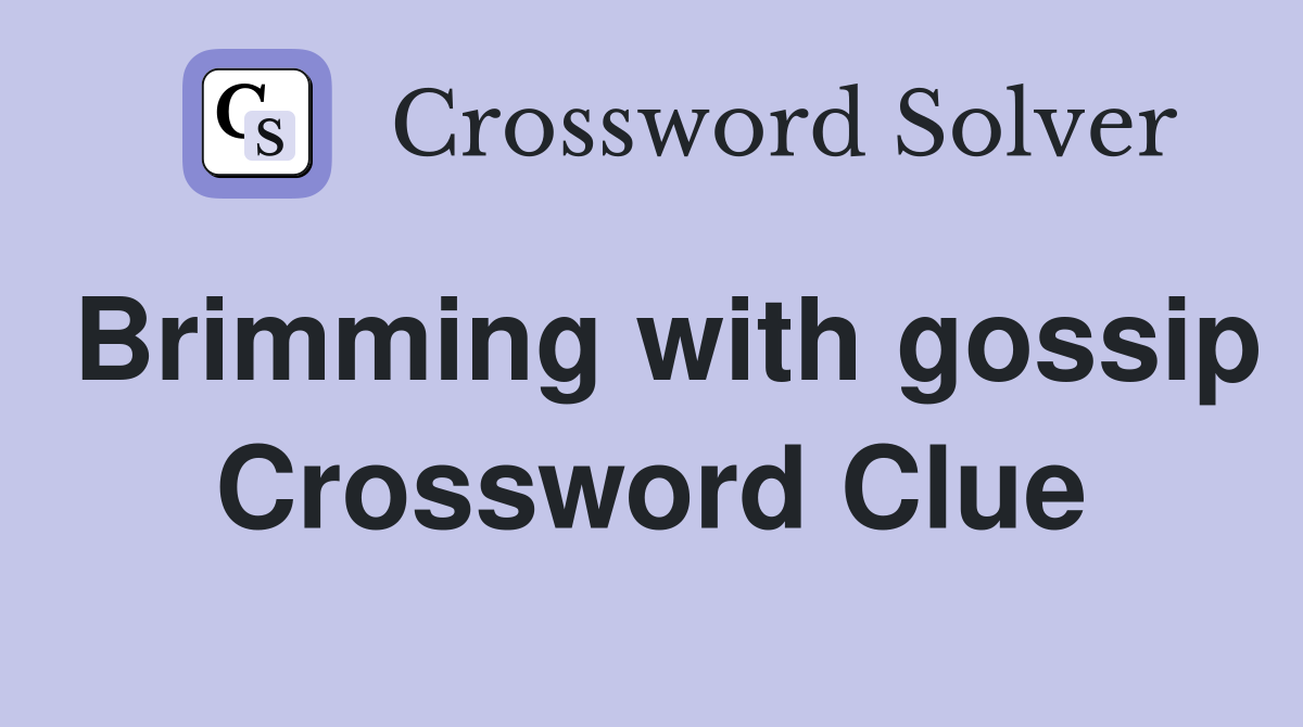 Brimming with gossip Crossword Clue