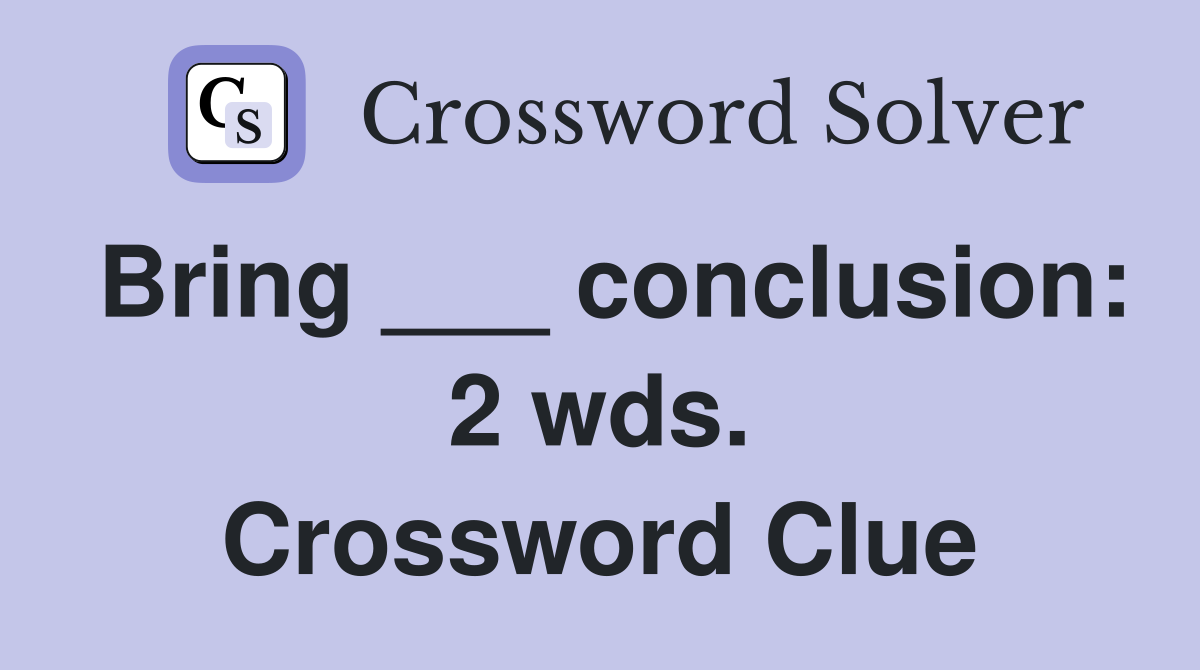 Bring ___ conclusion: 2 wds. Crossword Clue