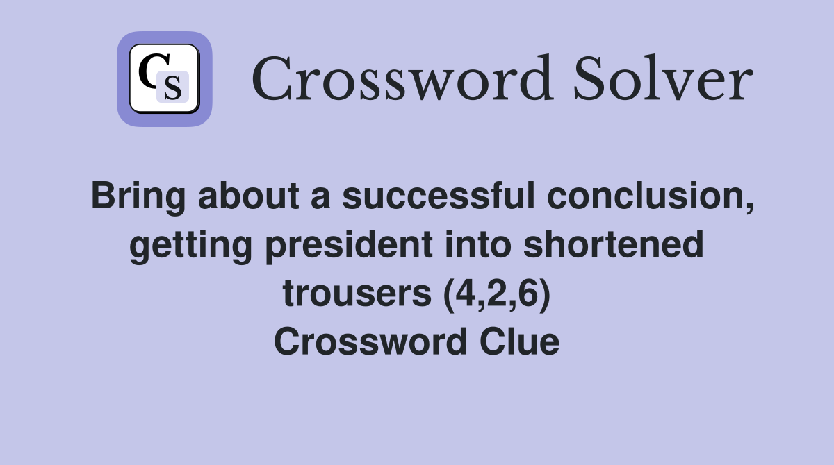 Bring about a successful conclusion, getting president into shortened trousers (4,2,6) Crossword Clue