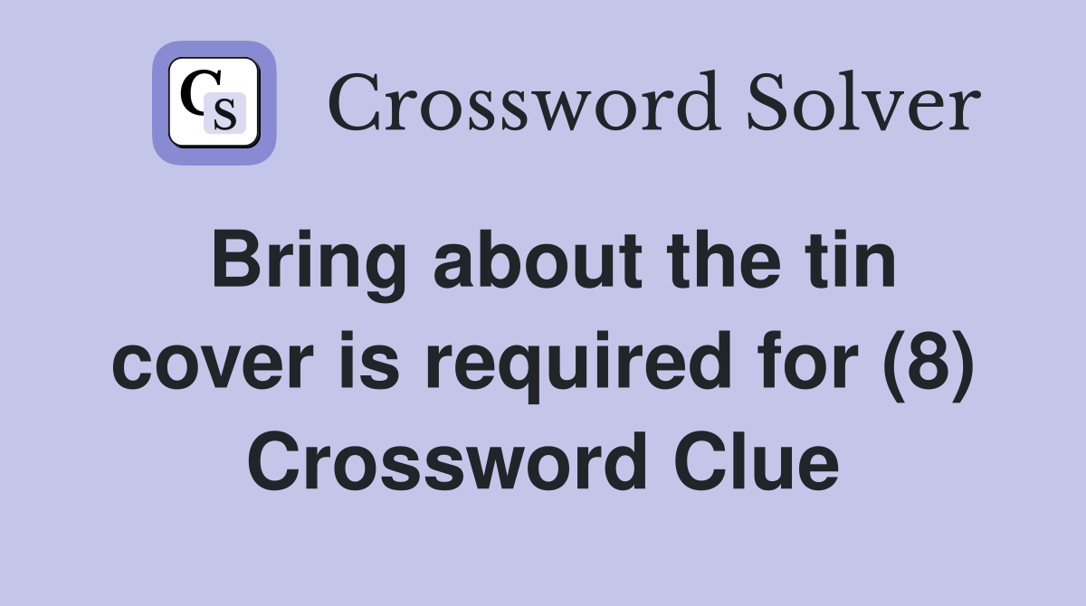 Bring about the tin cover is required for (8) Crossword Clue
