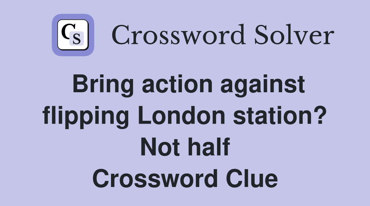 Bring action against flipping London station? Not half Crossword Clue