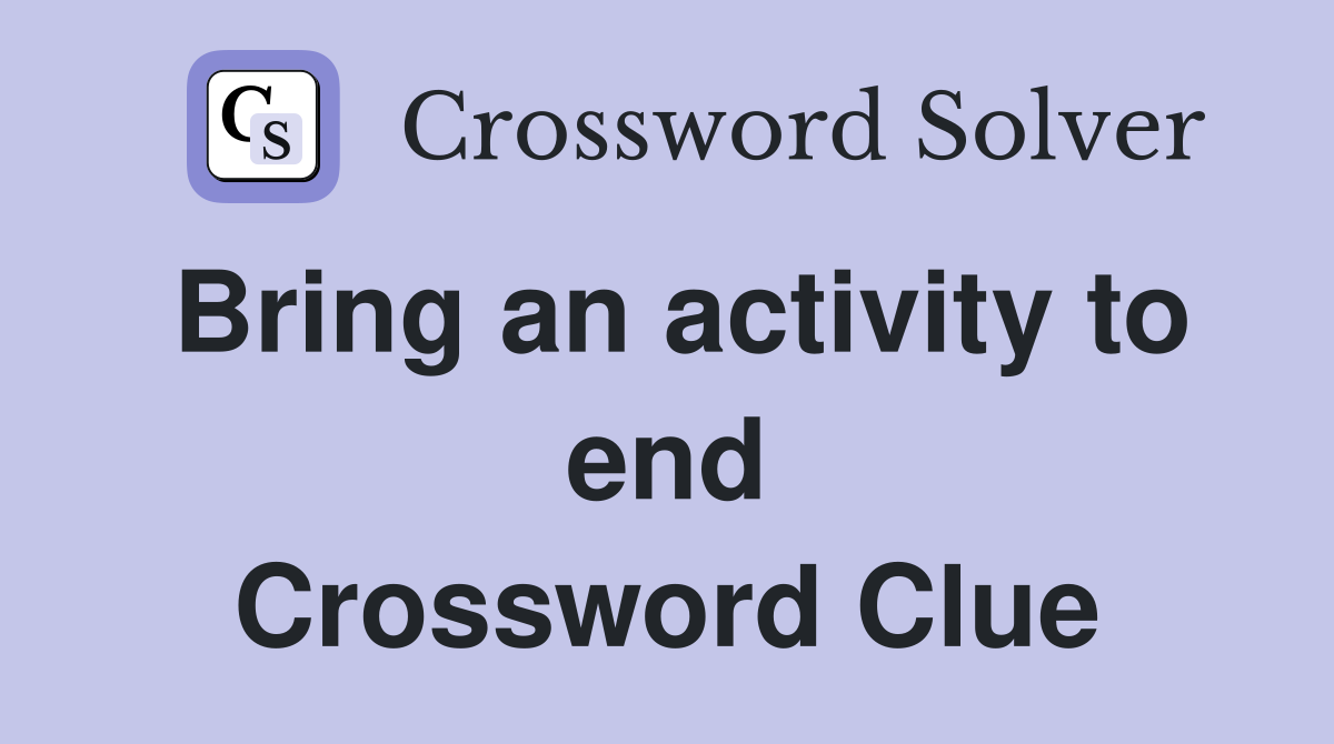 Bring an activity to end Crossword Clue