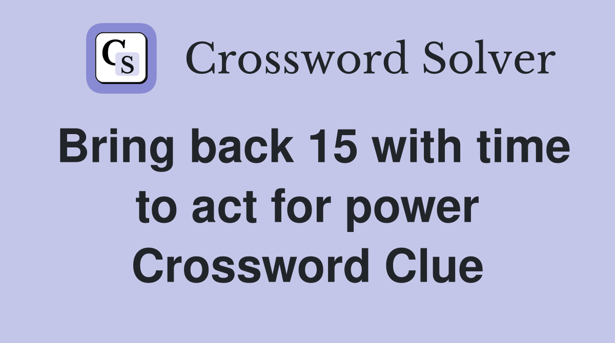 Bring back 15 with time to act for power Crossword Clue