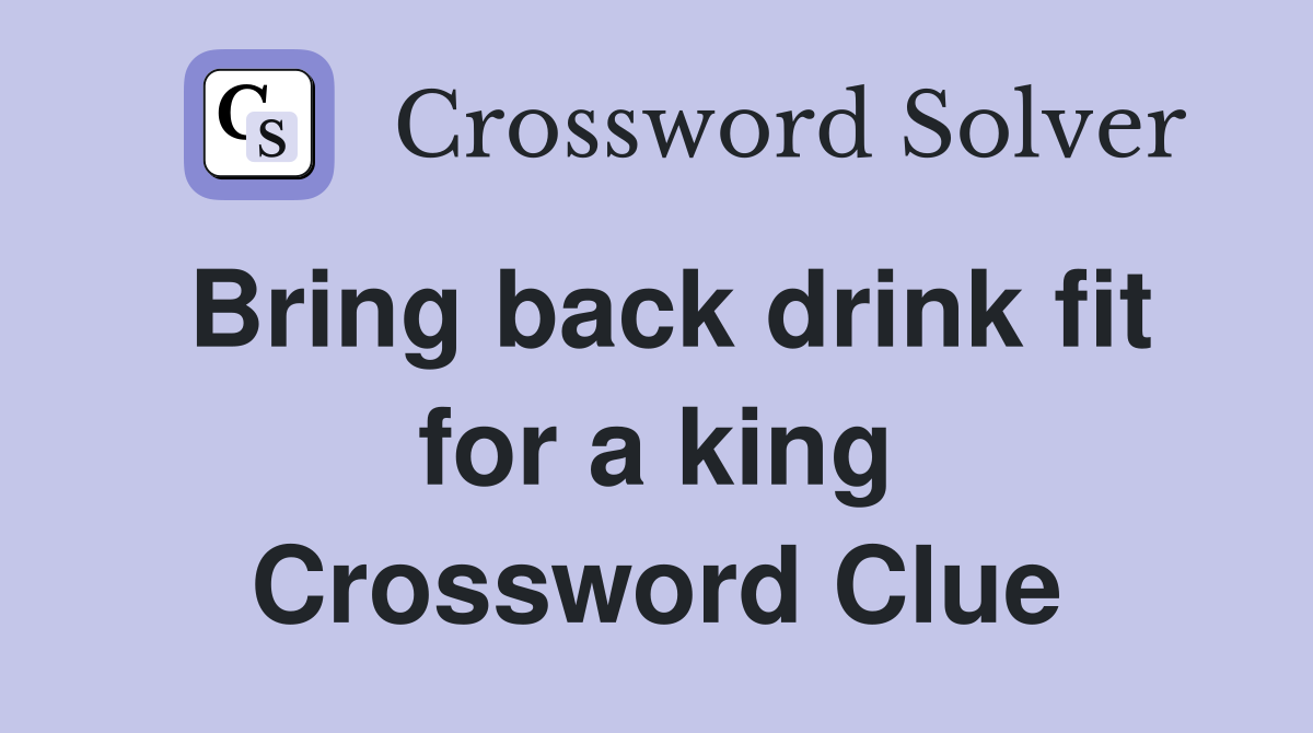 Bring back drink fit for a king Crossword Clue