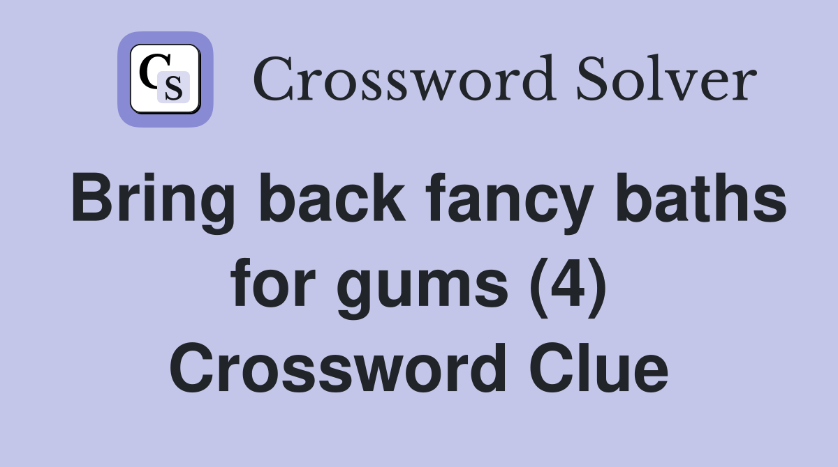 Bring back fancy baths for gums (4) Crossword Clue